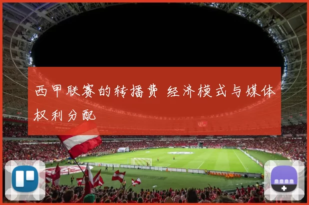 西甲联赛的转播费 经济模式与媒体权利分配