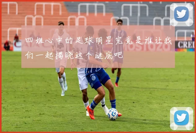 四姐心中的足球明星究竟是谁让我们一起揭晓这个谜底吧