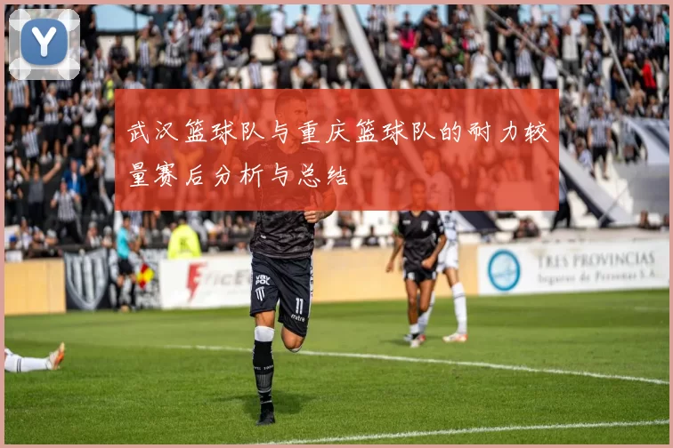 武汉篮球队与重庆篮球队的耐力较量赛后分析与总结