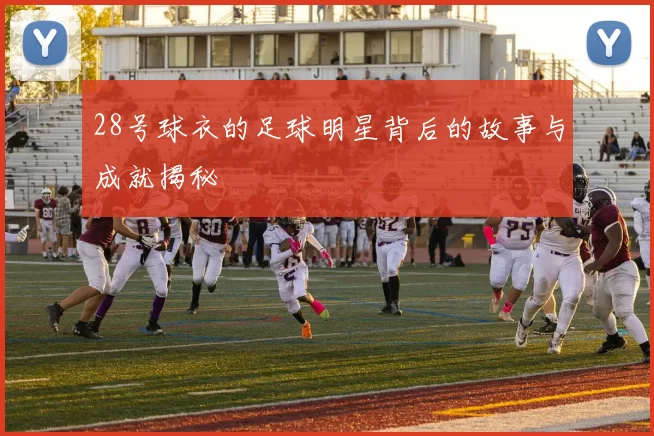 28号球衣的足球明星背后的故事与成就揭秘