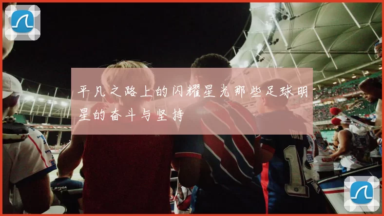 平凡之路上的闪耀星光那些足球明星的奋斗与坚持