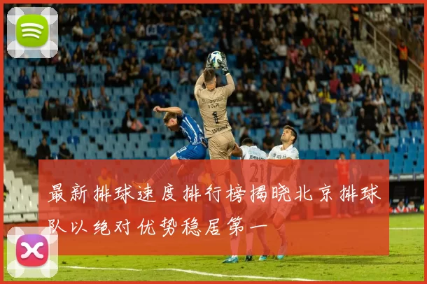 最新排球速度排行榜揭晓北京排球队以绝对优势稳居第一