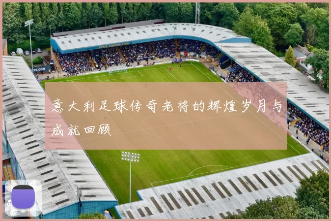 意大利足球传奇老将的辉煌岁月与成就回顾