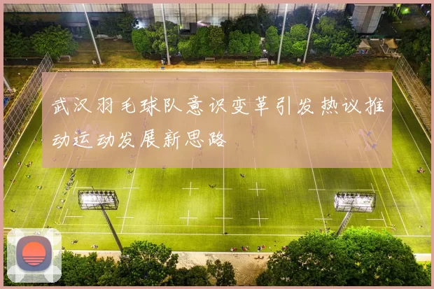 武汉羽毛球队意识变革引发热议推动运动发展新思路