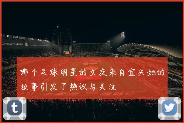 哪个足球明星的女友来自宜兴她的故事引发了热议与关注