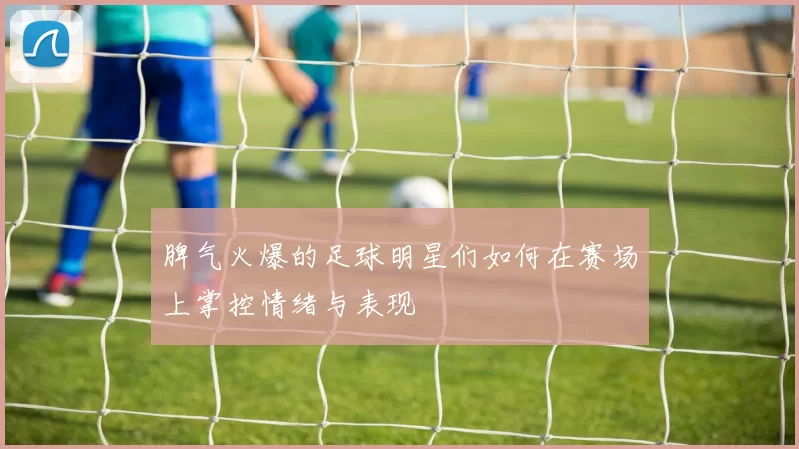 脾气火爆的足球明星们如何在赛场上掌控情绪与表现