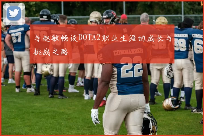 与赵敏畅谈DOTA2职业生涯的成长与挑战之路