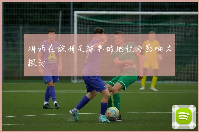 梅西在欧洲足球界的地位与影响力探讨