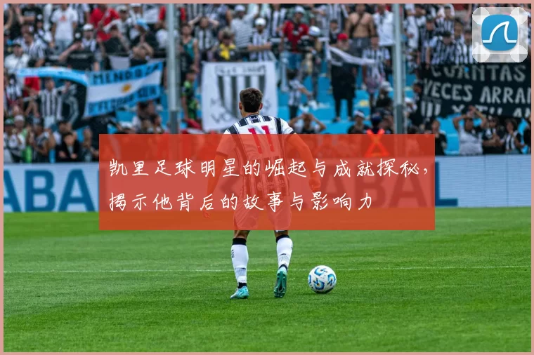 凯里足球明星的崛起与成就探秘，揭示他背后的故事与影响力