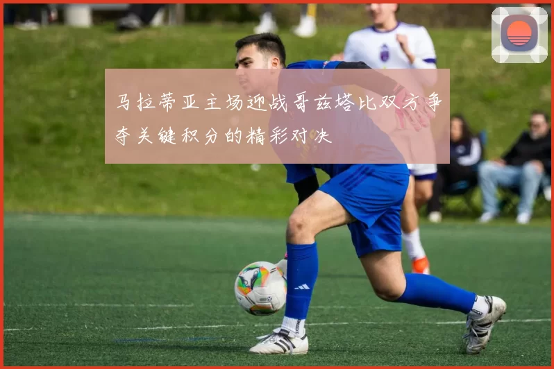 马拉蒂亚主场迎战哥兹塔比双方争夺关键积分的精彩对决
