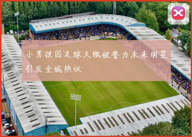 小男孩因足球天赋被誉为未来明星引发全城热议