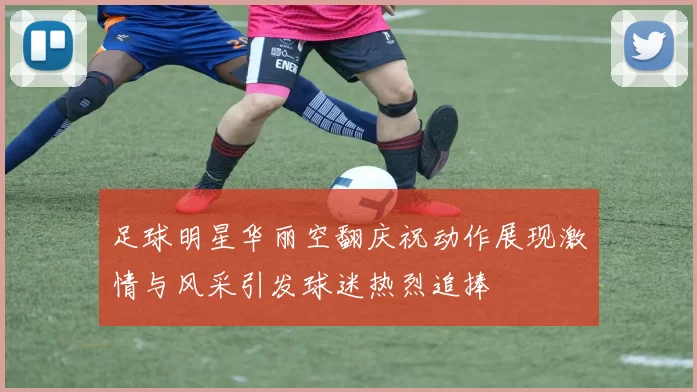 足球明星华丽空翻庆祝动作展现激情与风采引发球迷热烈追捧