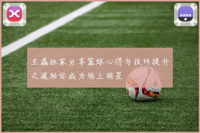 王磊独家分享篮球心得与技巧提升之道助你成为场上明星