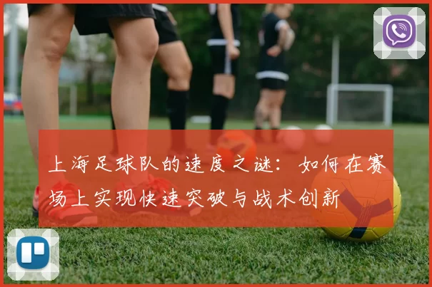 上海足球队的速度之谜：如何在赛场上实现快速突破与战术创新
