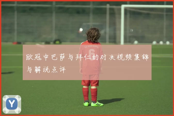 欧冠中巴萨与拜仁的对决视频集锦与解说点评