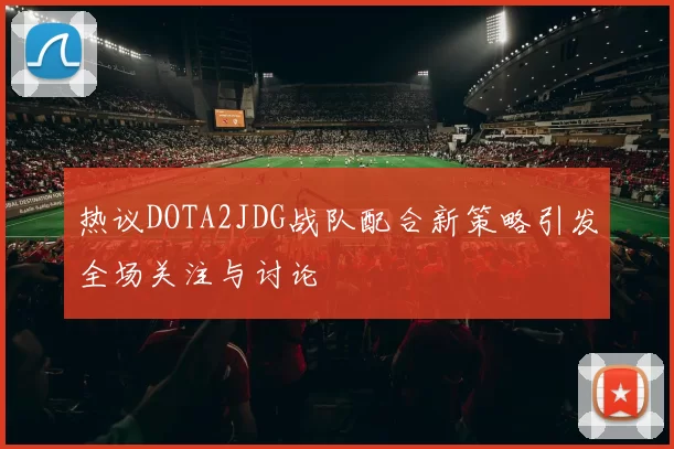 热议DOTA2JDG战队配合新策略引发全场关注与讨论
