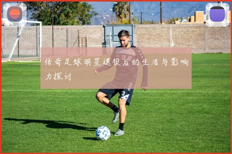传奇足球明星退役后的生活与影响力探讨