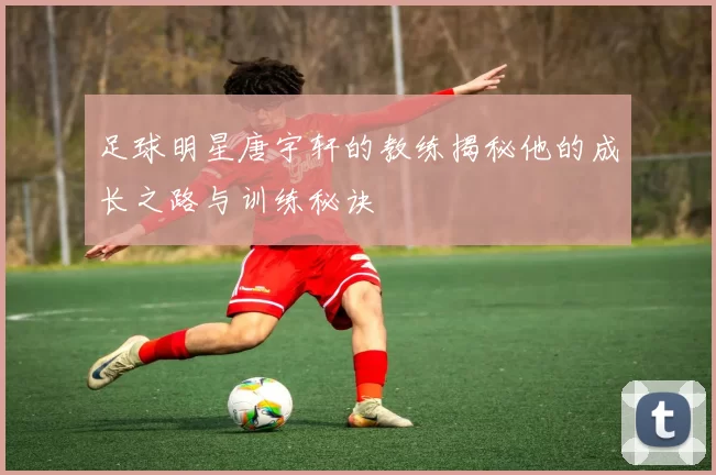 足球明星唐宇轩的教练揭秘他的成长之路与训练秘诀