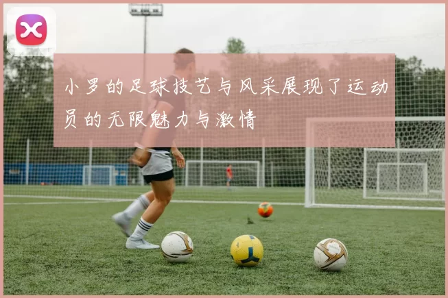 小罗的足球技艺与风采展现了运动员的无限魅力与激情