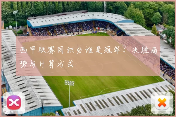 西甲联赛同积分谁是冠军？决胜局势与计算方式