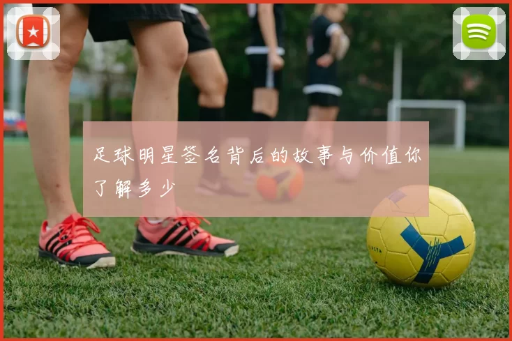 足球明星签名背后的故事与价值你了解多少