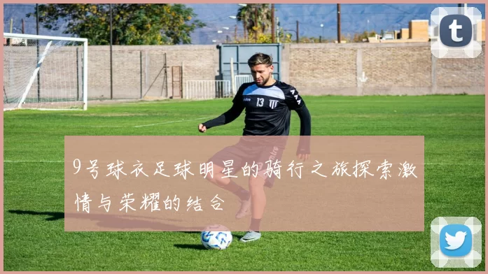 9号球衣足球明星的骑行之旅探索激情与荣耀的结合