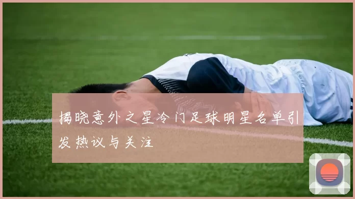 揭晓意外之星冷门足球明星名单引发热议与关注