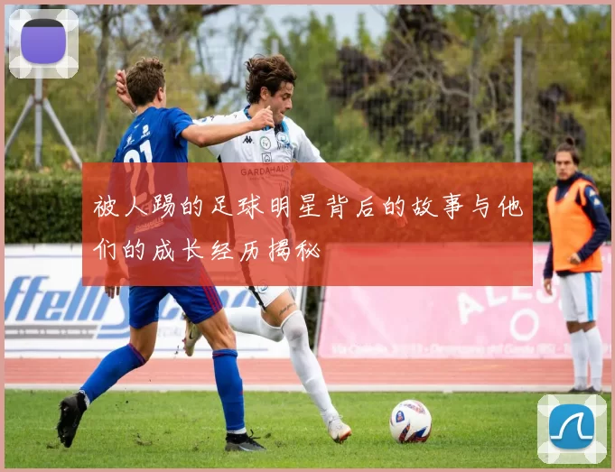 被人踢的足球明星背后的故事与他们的成长经历揭秘
