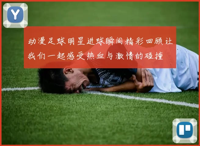 动漫足球明星进球瞬间精彩回顾让我们一起感受热血与激情的碰撞