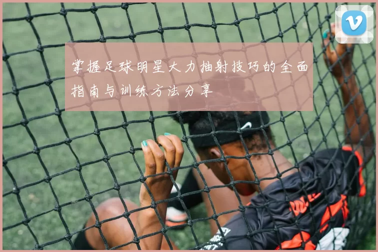 掌握足球明星大力抽射技巧的全面指南与训练方法分享