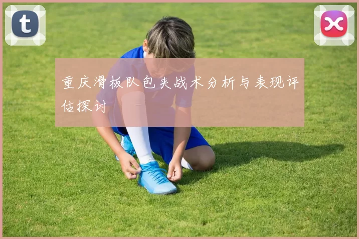 重庆滑板队包夹战术分析与表现评估探讨