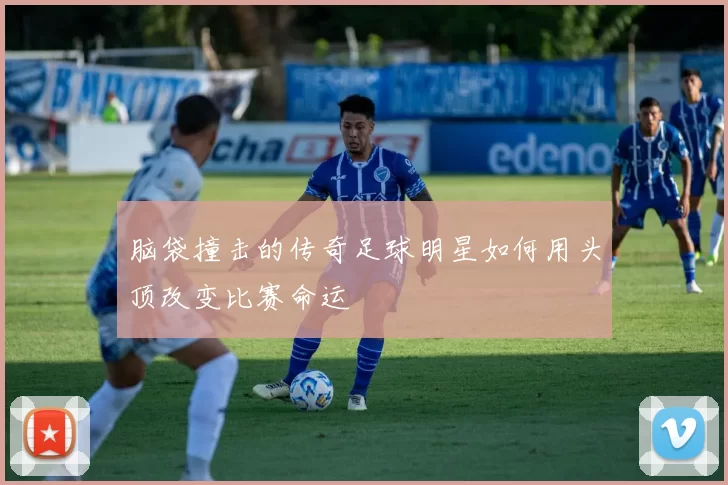 脑袋撞击的传奇足球明星如何用头顶改变比赛命运