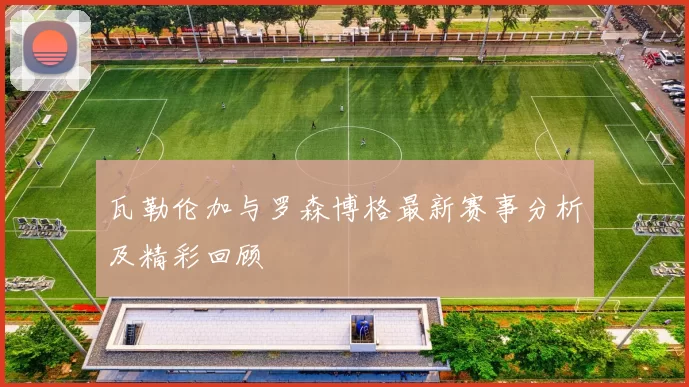 瓦勒伦加与罗森博格最新赛事分析及精彩回顾