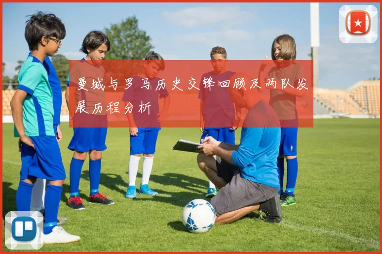 曼城与罗马历史交锋回顾及两队发展历程分析