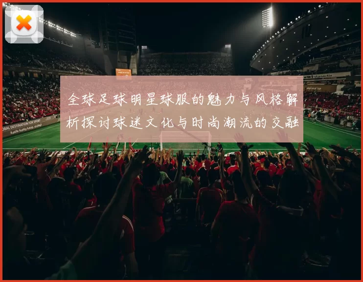 全球足球明星球服的魅力与风格解析探讨球迷文化与时尚潮流的交融