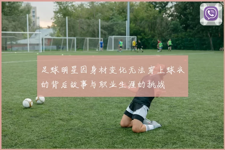 足球明星因身材变化无法穿上球衣的背后故事与职业生涯的挑战