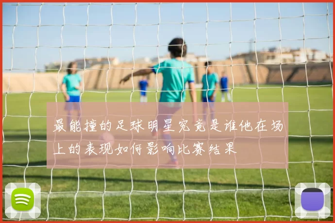 最能撞的足球明星究竟是谁他在场上的表现如何影响比赛结果