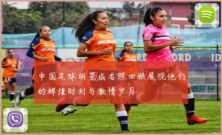 中国足球明星成名照回顾展现他们的辉煌时刻与激情岁月