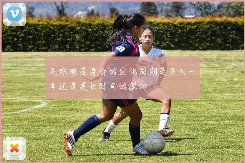 足球明星身价的变化周期是多久一年还是更长时间的探讨