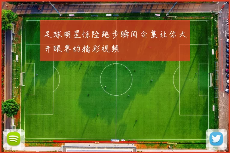 足球明星惊险跑步瞬间合集让你大开眼界的精彩视频
