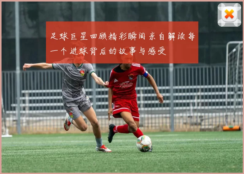 足球巨星回顾精彩瞬间亲自解读每一个进球背后的故事与感受