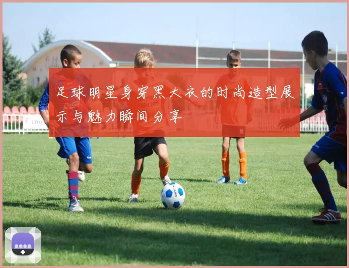 足球明星身穿黑大衣的时尚造型展示与魅力瞬间分享
