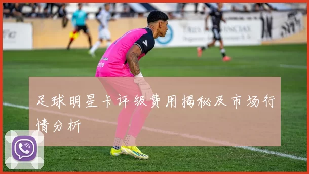 足球明星卡评级费用揭秘及市场行情分析