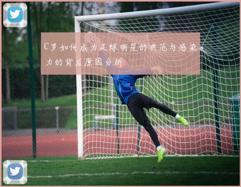 C罗如何成为足球明星的典范与感染力的背后原因分析
