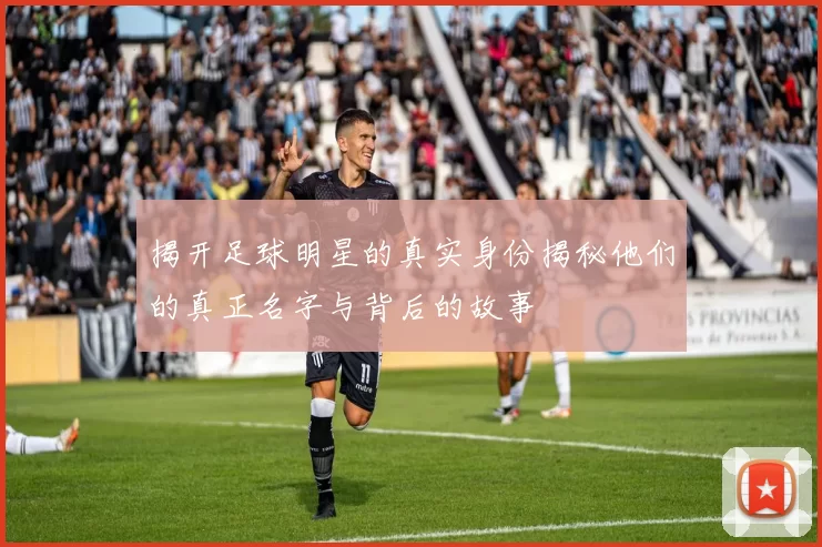 揭开足球明星的真实身份揭秘他们的真正名字与背后的故事