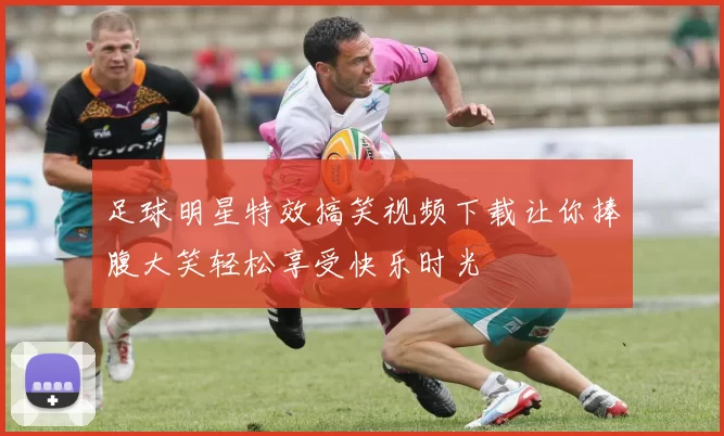 足球明星特效搞笑视频下载让你捧腹大笑轻松享受快乐时光