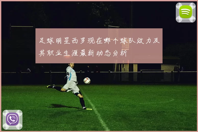 足球明星西罗现在哪个球队效力及其职业生涯最新动态分析