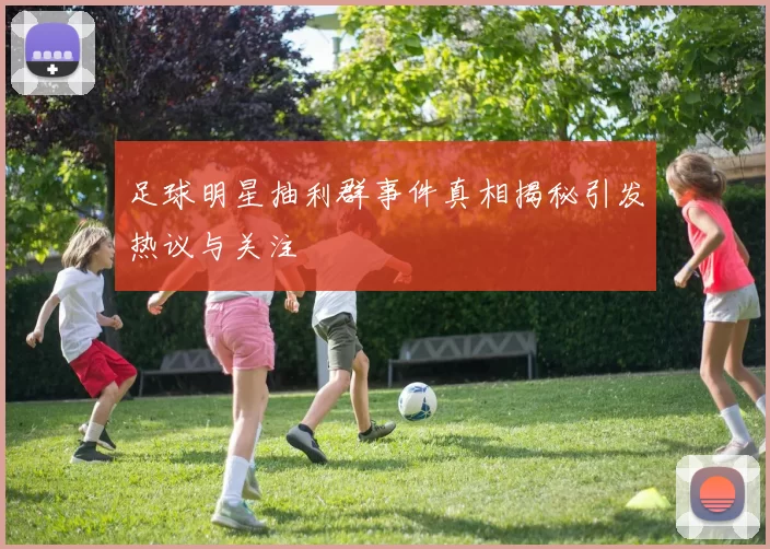 足球明星抽利群事件真相揭秘引发热议与关注