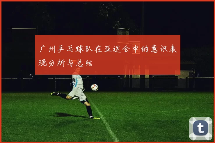 广州乒乓球队在亚运会中的意识表现分析与总结