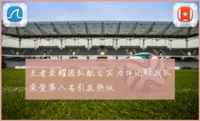 王者荣耀团队配合实力评比WE战队荣登第八名引发热议